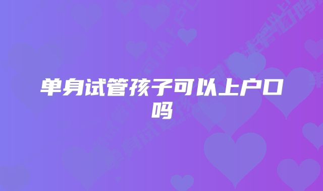 单身试管孩子可以上户口吗