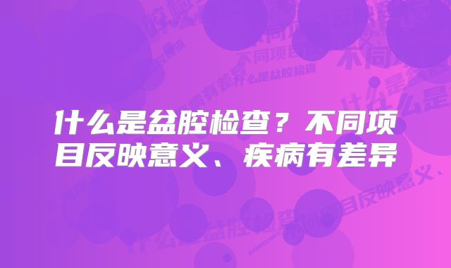 什么是盆腔检查？不同项目反映意义、疾病有差异