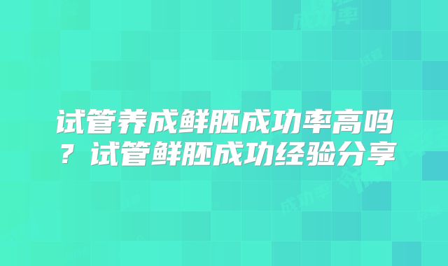 试管养成鲜胚成功率高吗？试管鲜胚成功经验分享