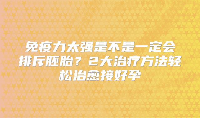 免疫力太强是不是一定会排斥胚胎？2大治疗方法轻松治愈接好孕