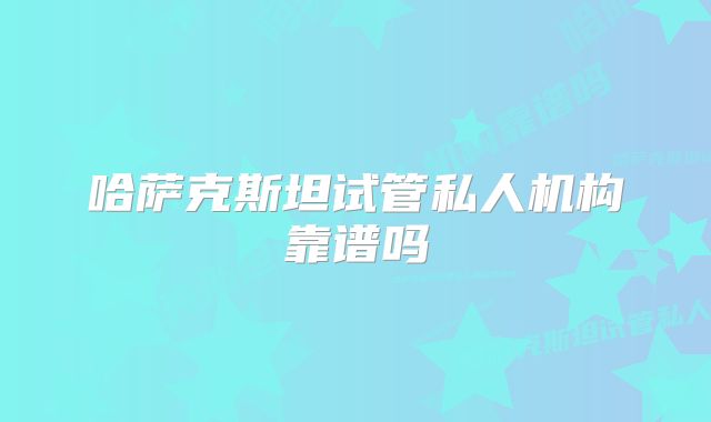 哈萨克斯坦试管私人机构靠谱吗