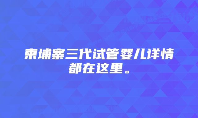 柬埔寨三代试管婴儿详情都在这里。