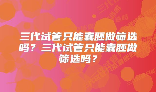 三代试管只能囊胚做筛选吗？三代试管只能囊胚做筛选吗？