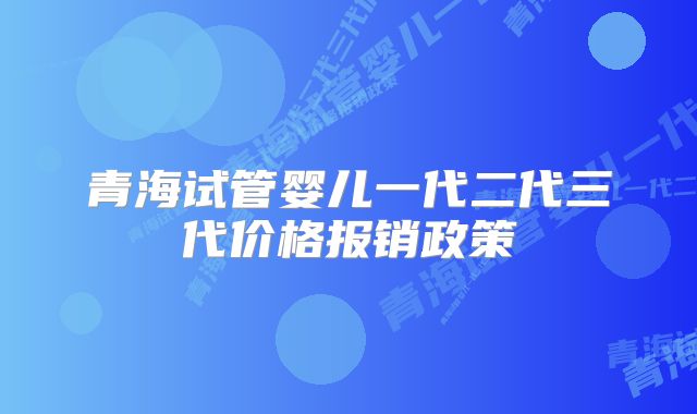 青海试管婴儿一代二代三代价格报销政策