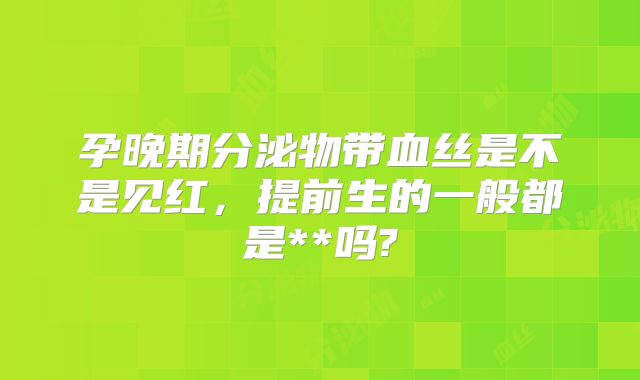 孕晚期分泌物带血丝是不是见红，提前生的一般都是**吗?