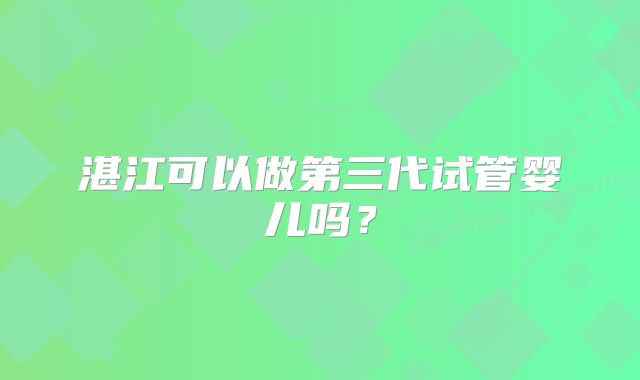 湛江可以做第三代试管婴儿吗？