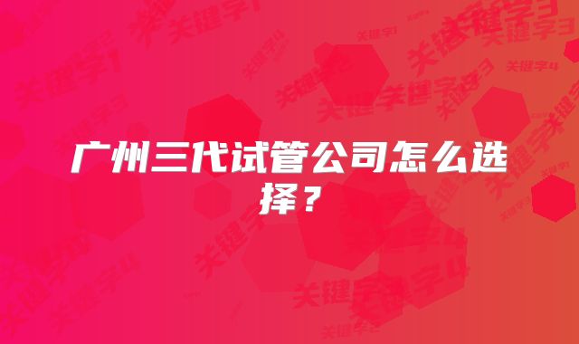 广州三代试管公司怎么选择？