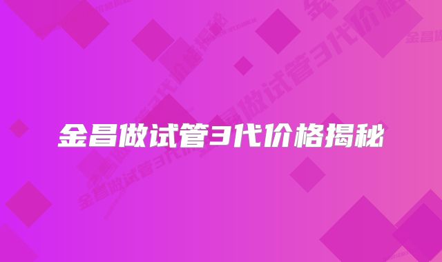 金昌做试管3代价格揭秘