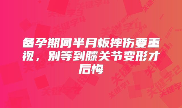 备孕期间半月板摔伤要重视，别等到膝关节变形才后悔