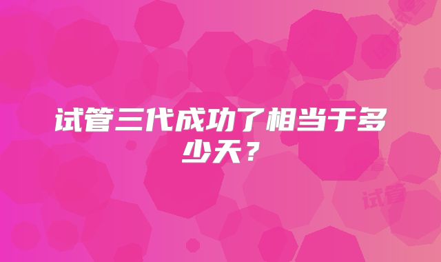 试管三代成功了相当于多少天？