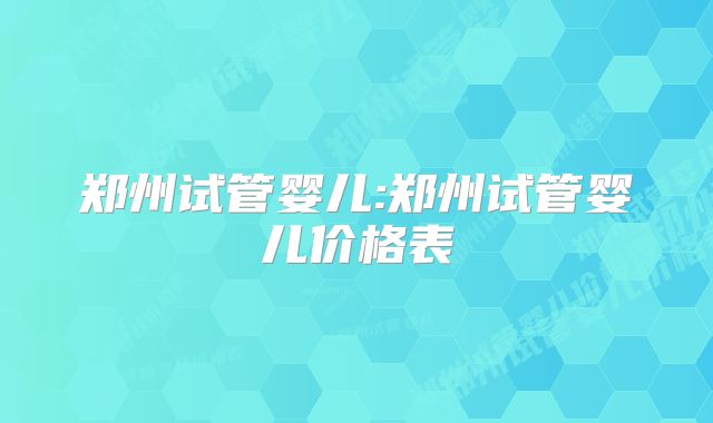 郑州试管婴儿:郑州试管婴儿价格表