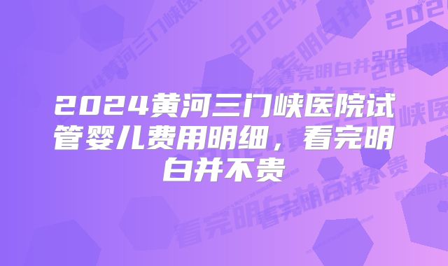 2024黄河三门峡医院试管婴儿费用明细，看完明白并不贵