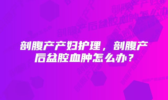 剖腹产产妇护理，剖腹产后盆腔血肿怎么办？