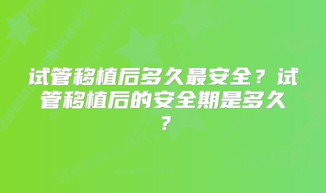 试管移植后多久最安全？试管移植后的安全期是多久？