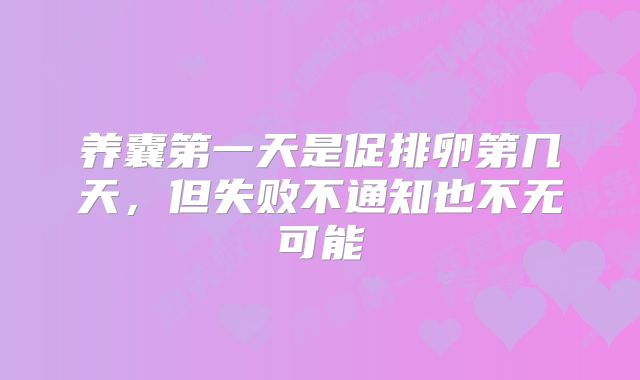 养囊第一天是促排卵第几天，但失败不通知也不无可能