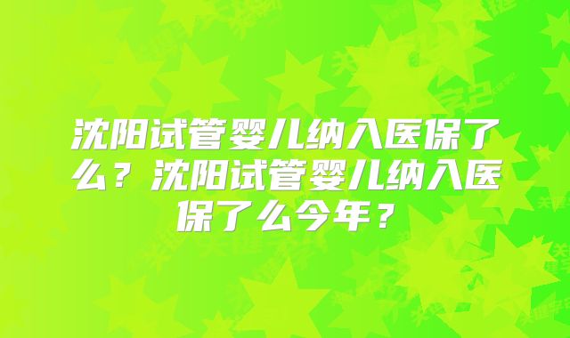 沈阳试管婴儿纳入医保了么？沈阳试管婴儿纳入医保了么今年？