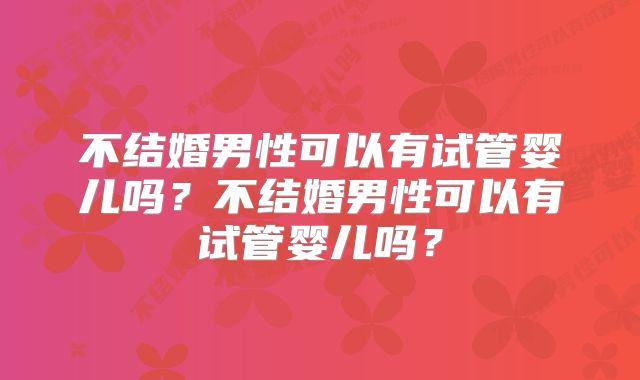 不结婚男性可以有试管婴儿吗？不结婚男性可以有试管婴儿吗？