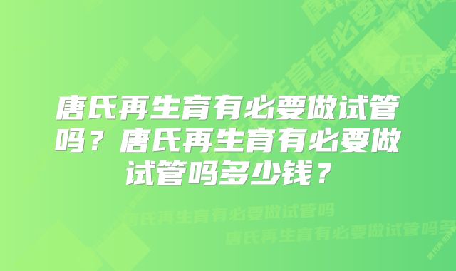 唐氏再生育有必要做试管吗？唐氏再生育有必要做试管吗多少钱？