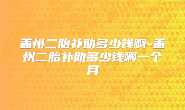 盖州二胎补助多少钱啊-盖州二胎补助多少钱啊一个月