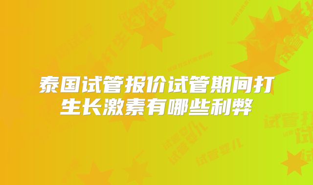 泰国试管报价试管期间打生长激素有哪些利弊