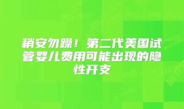 稍安勿躁！第二代美国试管婴儿费用可能出现的隐性开支