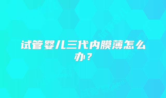 试管婴儿三代内膜薄怎么办？