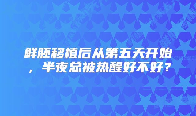 鲜胚移植后从第五天开始，半夜总被热醒好不好？