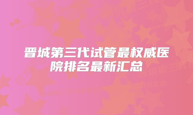 晋城第三代试管最权威医院排名最新汇总