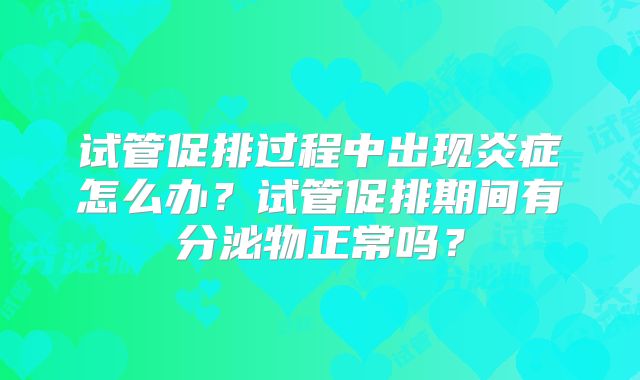 试管促排过程中出现炎症怎么办？试管促排期间有分泌物正常吗？