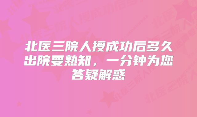 北医三院人授成功后多久出院要熟知，一分钟为您答疑解惑