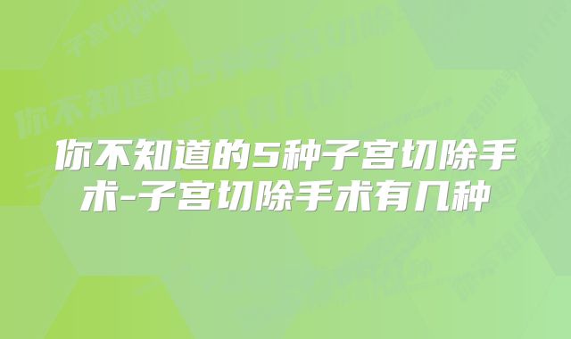 你不知道的5种子宫切除手术-子宫切除手术有几种