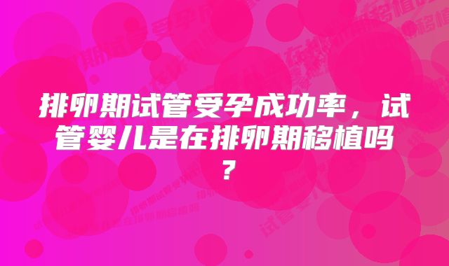 排卵期试管受孕成功率，试管婴儿是在排卵期移植吗？