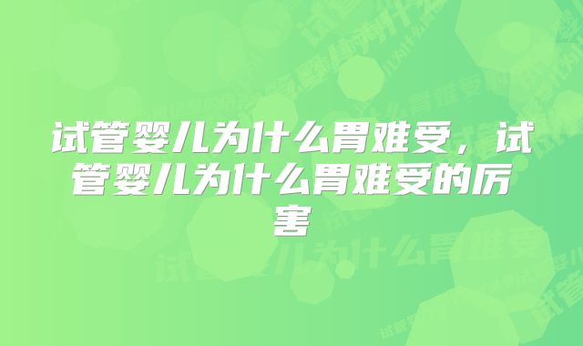 试管婴儿为什么胃难受，试管婴儿为什么胃难受的厉害