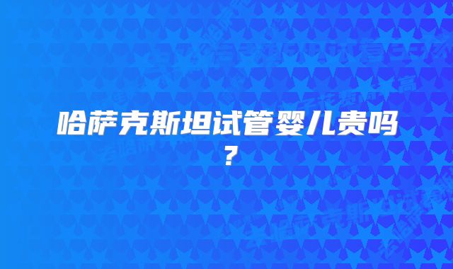 哈萨克斯坦试管婴儿贵吗？