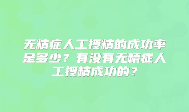 无精症人工授精的成功率是多少？有没有无精症人工授精成功的？