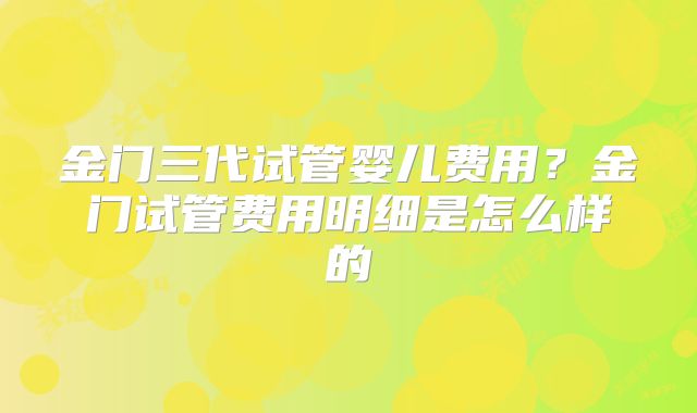 金门三代试管婴儿费用？金门试管费用明细是怎么样的