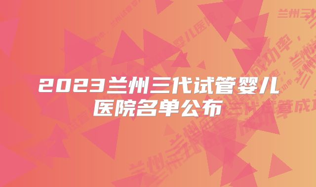 2023兰州三代试管婴儿医院名单公布