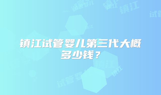 镇江试管婴儿第三代大概多少钱？