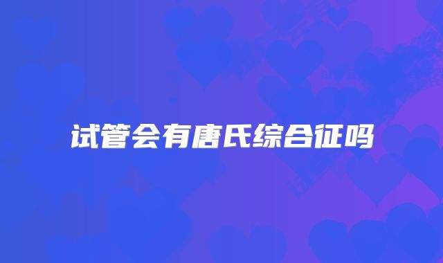 试管会有唐氏综合征吗