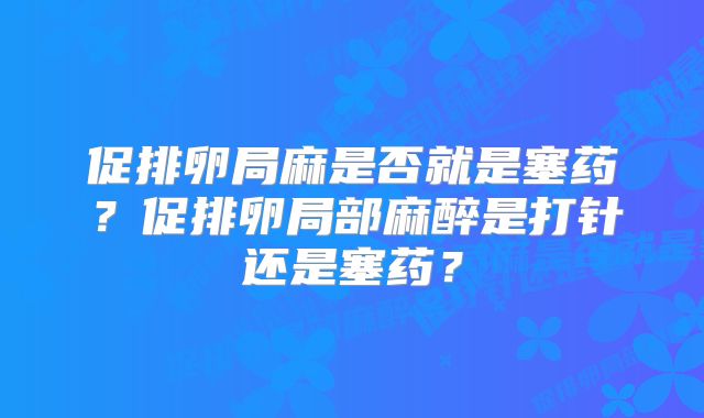 促排卵局麻是否就是塞药？促排卵局部麻醉是打针还是塞药？