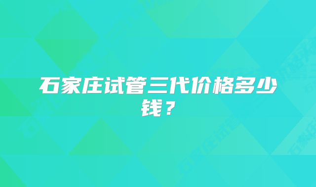 石家庄试管三代价格多少钱？