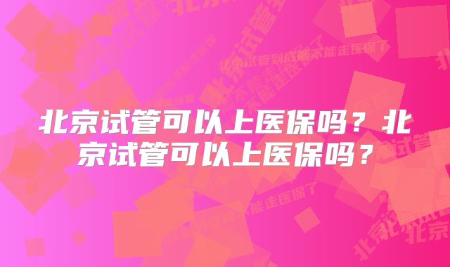 北京试管可以上医保吗？北京试管可以上医保吗？