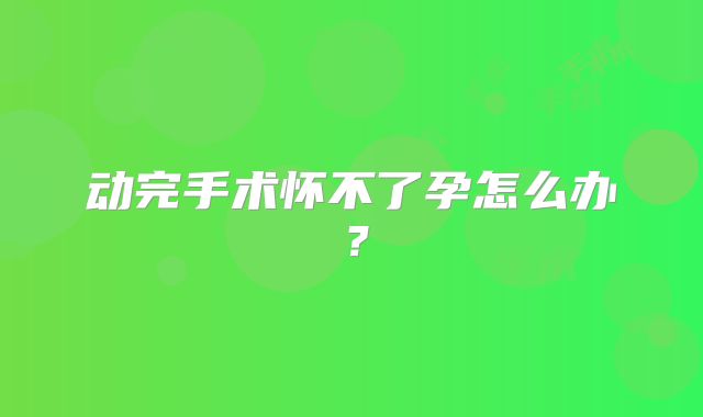 动完手术怀不了孕怎么办？