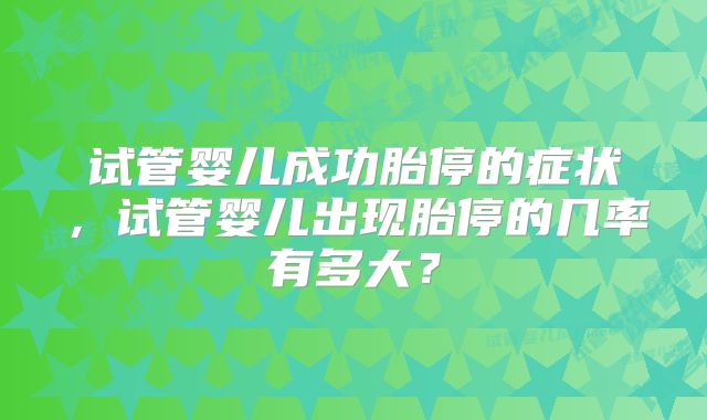 试管婴儿成功胎停的症状，试管婴儿出现胎停的几率有多大？