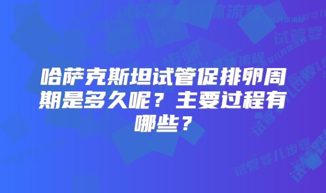 哈萨克斯坦试管促排卵周期是多久呢？主要过程有哪些？