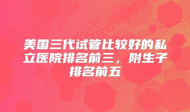 美国三代试管比较好的私立医院排名前三，附生子排名前五