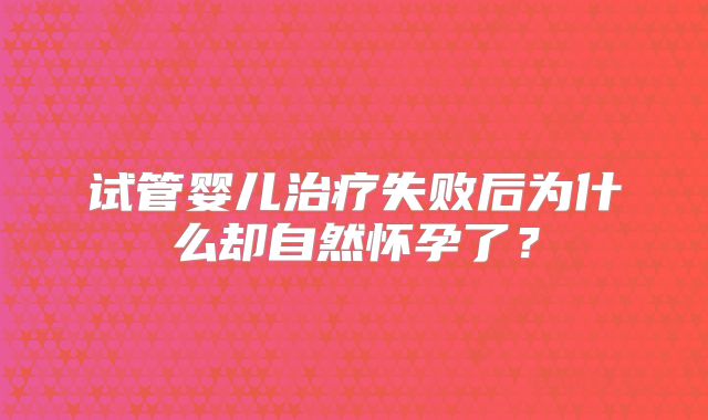 试管婴儿治疗失败后为什么却自然怀孕了？