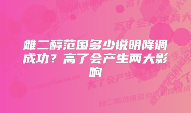 雌二醇范围多少说明降调成功？高了会产生两大影响