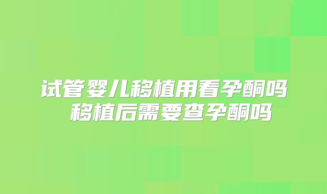 试管婴儿移植用看孕酮吗 移植后需要查孕酮吗