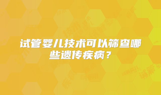 试管婴儿技术可以筛查哪些遗传疾病？